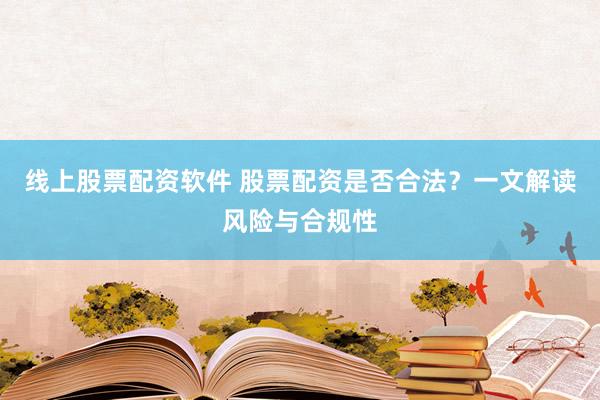 线上股票配资软件 股票配资是否合法？一文解读风险与合规性