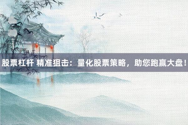 股票杠杆 精准狙击：量化股票策略，助您跑赢大盘！