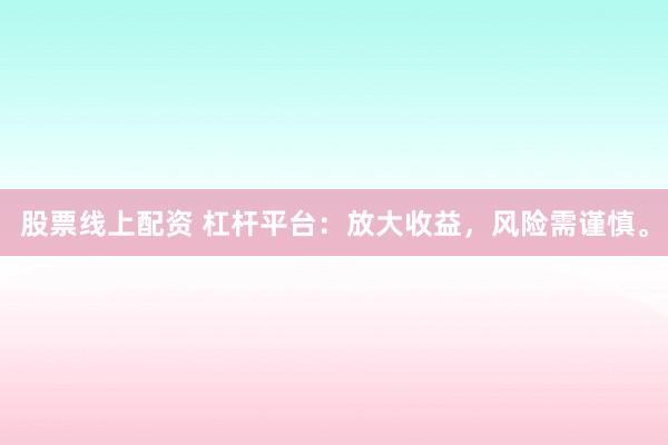 股票线上配资 杠杆平台：放大收益，风险需谨慎。