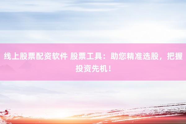 线上股票配资软件 股票工具：助您精准选股，把握投资先机！