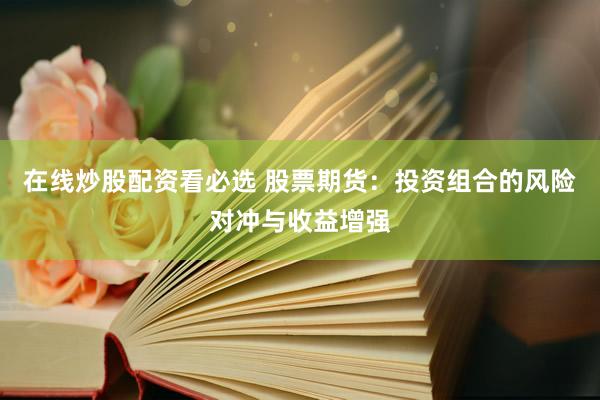 在线炒股配资看必选 股票期货：投资组合的风险对冲与收益增强