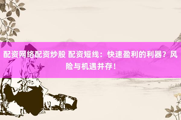 配资网络配资炒股 配资短线：快速盈利的利器？风险与机遇并存！