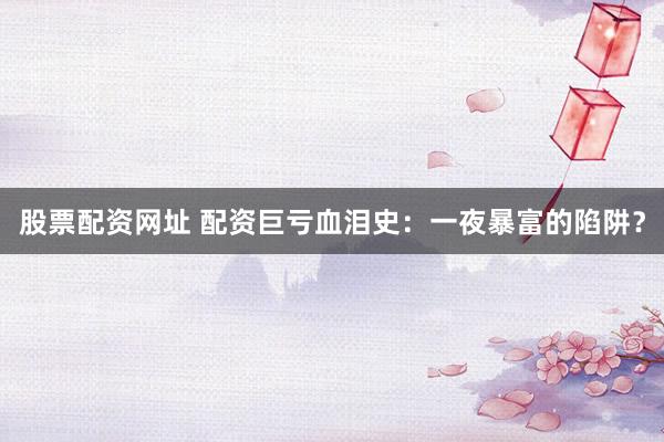 股票配资网址 配资巨亏血泪史：一夜暴富的陷阱？