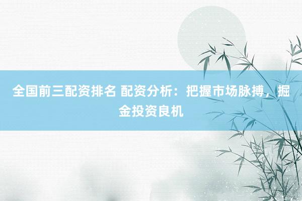 全国前三配资排名 配资分析：把握市场脉搏，掘金投资良机