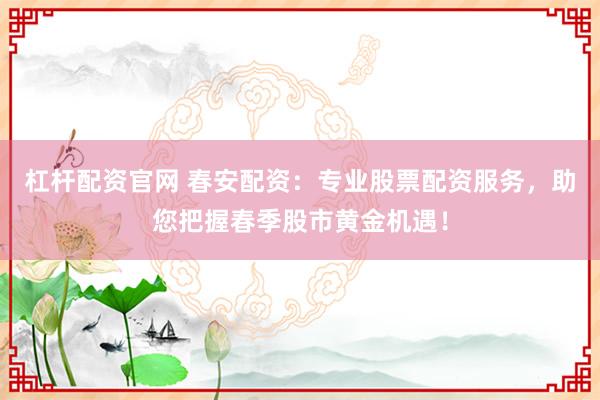 杠杆配资官网 春安配资：专业股票配资服务，助您把握春季股市黄金机遇！