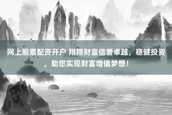 网上股票配资开户 翔翔财富信誉卓越，稳健投资，助您实现财富增值梦想！