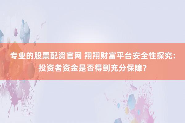 专业的股票配资官网 翔翔财富平台安全性探究：投资者资金是否得到充分保障？