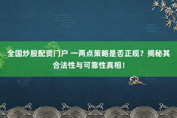 全国炒股配资门户 一两点策略是否正规？揭秘其合法性与可靠性真相！
