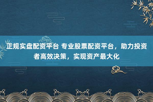 正规实盘配资平台 专业股票配资平台，助力投资者高效决策，实现资产最大化