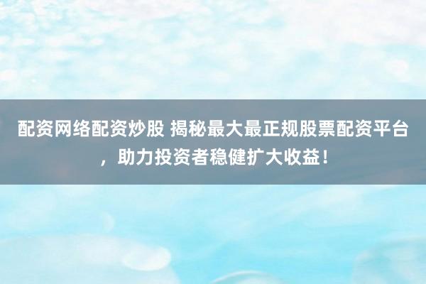 配资网络配资炒股 揭秘最大最正规股票配资平台，助力投资者稳健扩大收益！