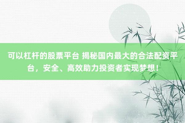 可以杠杆的股票平台 揭秘国内最大的合法配资平台，安全、高效助力投资者实现梦想！