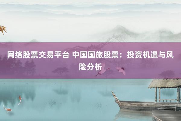 网络股票交易平台 中国国旅股票：投资机遇与风险分析