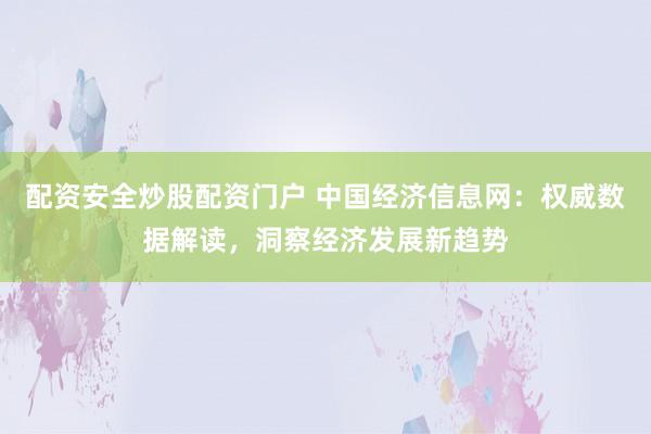 配资安全炒股配资门户 中国经济信息网：权威数据解读，洞察经济发展新趋势