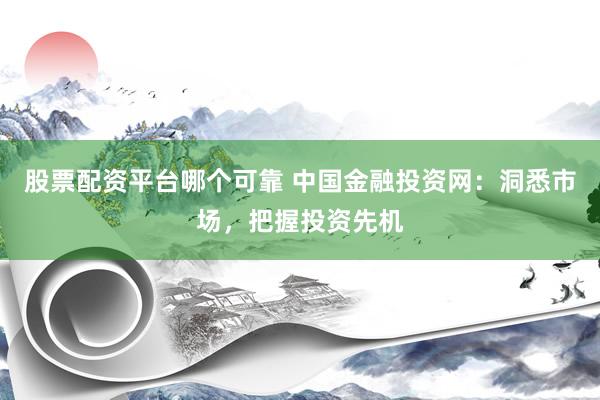 股票配资平台哪个可靠 中国金融投资网：洞悉市场，把握投资先机