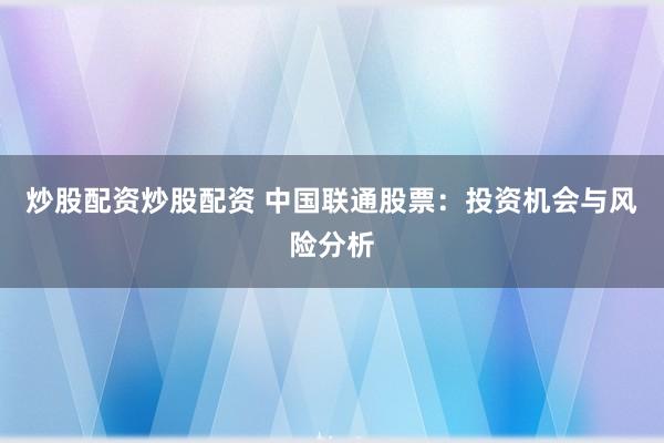 炒股配资炒股配资 中国联通股票：投资机会与风险分析