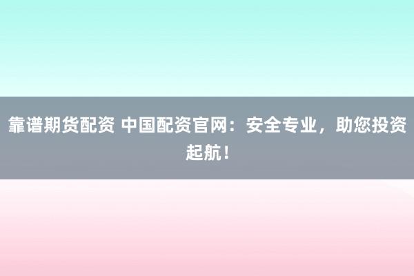 靠谱期货配资 中国配资官网：安全专业，助您投资起航！
