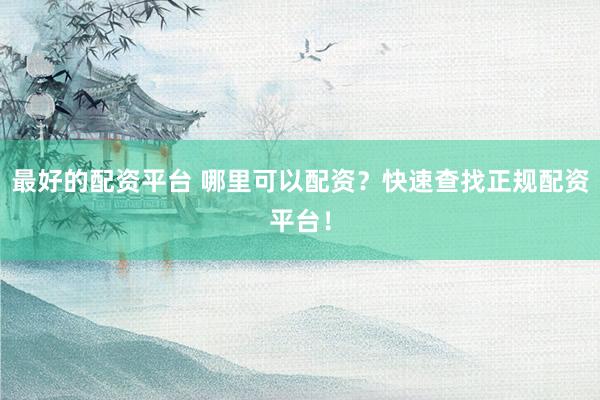 最好的配资平台 哪里可以配资？快速查找正规配资平台！
