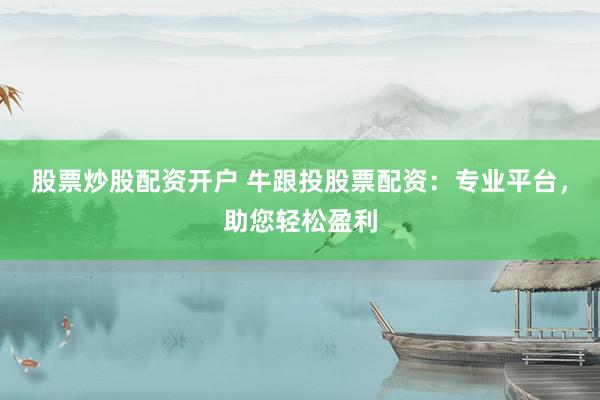 股票炒股配资开户 牛跟投股票配资：专业平台，助您轻松盈利