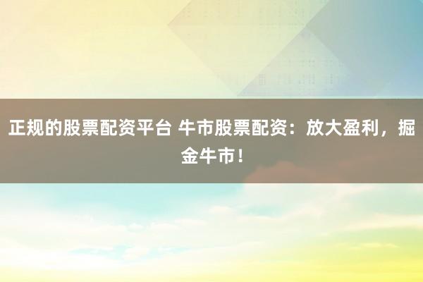 正规的股票配资平台 牛市股票配资：放大盈利，掘金牛市！