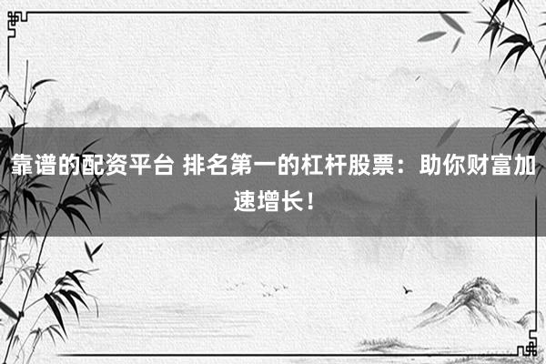 靠谱的配资平台 排名第一的杠杆股票：助你财富加速增长！