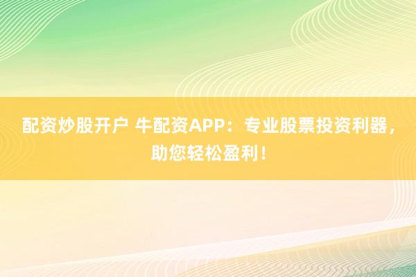 配资炒股开户 牛配资APP：专业股票投资利器，助您轻松盈利！