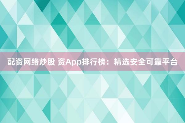 配资网络炒股 资App排行榜：精选安全可靠平台
