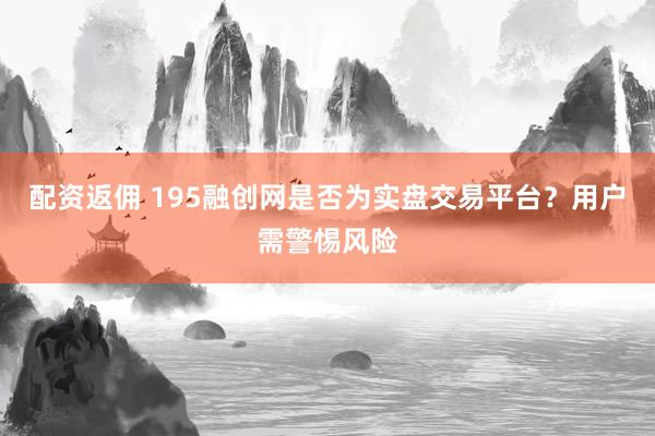 配资返佣 195融创网是否为实盘交易平台？用户需警惕风险