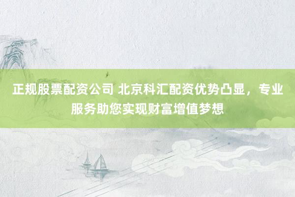 正规股票配资公司 北京科汇配资优势凸显，专业服务助您实现财富增值梦想