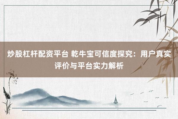 炒股杠杆配资平台 乾牛宝可信度探究：用户真实评价与平台实力解析