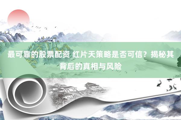 最可靠的股票配资 红片天策略是否可信？揭秘其背后的真相与风险