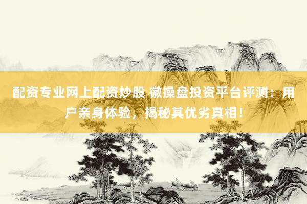 配资专业网上配资炒股 徽操盘投资平台评测：用户亲身体验，揭秘其优劣真相！
