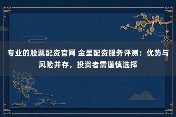 专业的股票配资官网 金呈配资服务评测：优势与风险并存，投资者需谨慎选择