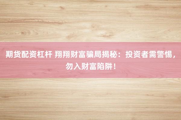 期货配资杠杆 翔翔财富骗局揭秘：投资者需警惕，勿入财富陷阱！