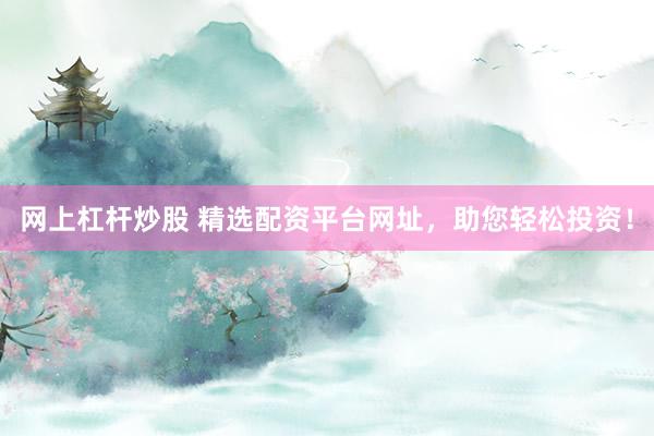 网上杠杆炒股 精选配资平台网址，助您轻松投资！