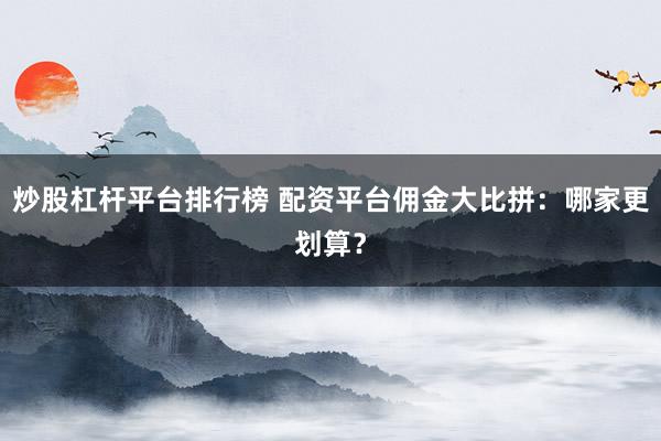 炒股杠杆平台排行榜 配资平台佣金大比拼：哪家更划算？