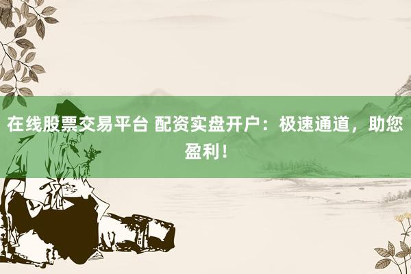 在线股票交易平台 配资实盘开户：极速通道，助您盈利！