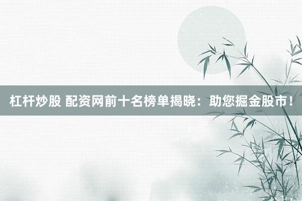 杠杆炒股 配资网前十名榜单揭晓：助您掘金股市！