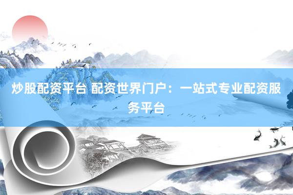 炒股配资平台 配资世界门户：一站式专业配资服务平台