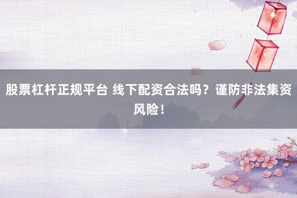 股票杠杆正规平台 线下配资合法吗？谨防非法集资风险！