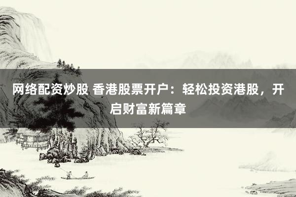 网络配资炒股 香港股票开户：轻松投资港股，开启财富新篇章