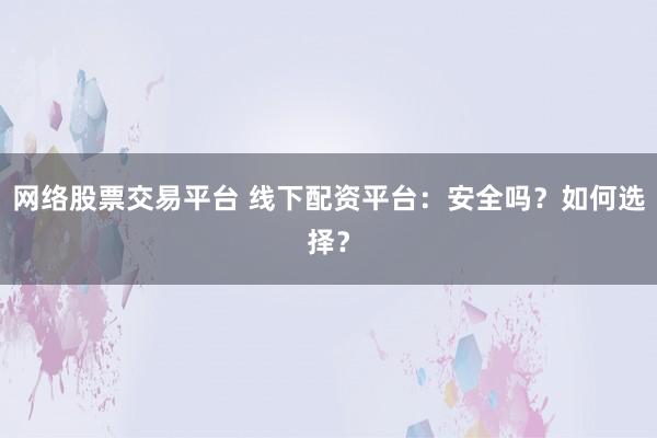 网络股票交易平台 线下配资平台：安全吗？如何选择？