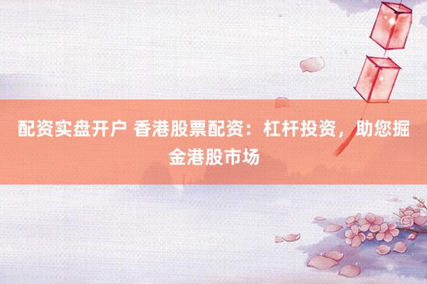 配资实盘开户 香港股票配资：杠杆投资，助您掘金港股市场