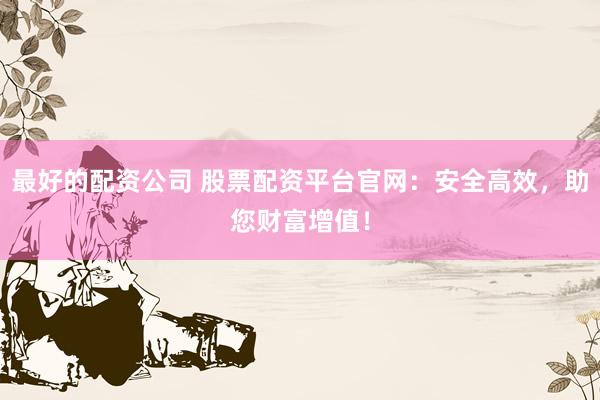 最好的配资公司 股票配资平台官网：安全高效，助您财富增值！