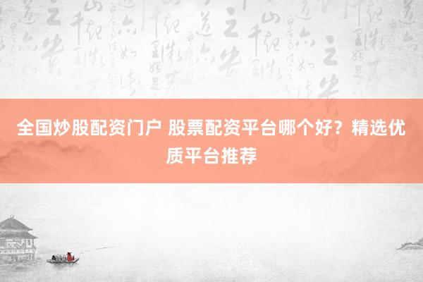 全国炒股配资门户 股票配资平台哪个好？精选优质平台推荐