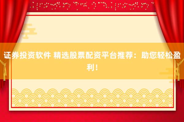 证券投资软件 精选股票配资平台推荐：助您轻松盈利！