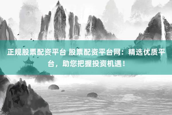 正规股票配资平台 股票配资平台网：精选优质平台，助您把握投资机遇！