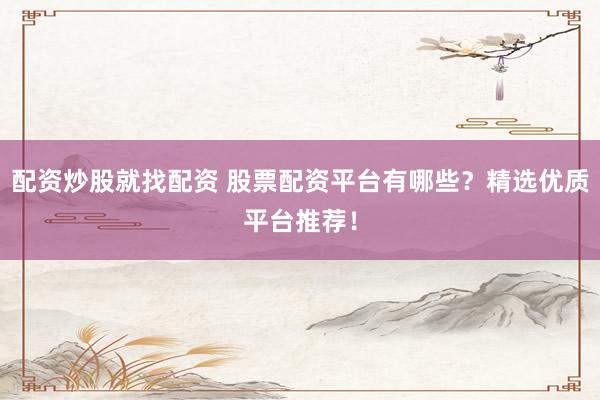 配资炒股就找配资 股票配资平台有哪些？精选优质平台推荐！