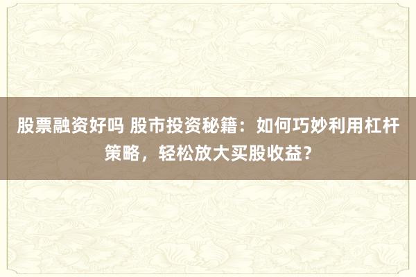股票融资好吗 股市投资秘籍:如何巧妙利用杠杆策略,轻松放大买股收益?