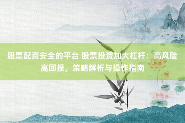 股票配资安全的平台 股票投资加大杠杆:高风险高回报,策略解析与操作指南