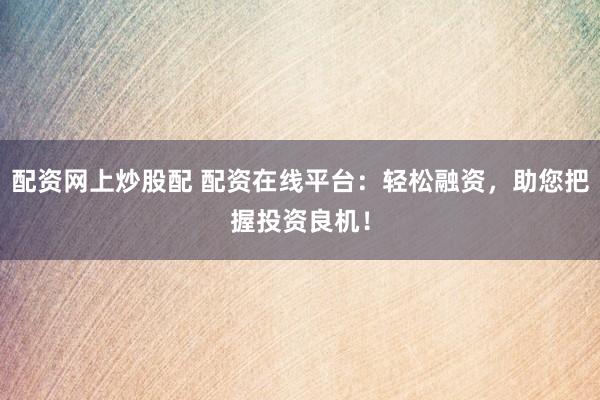 配资网上炒股配 配资在线平台:轻松融资,助您把握投资良机!